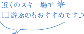 近くのスキー場で1日遊ぶのもおすすめです♪