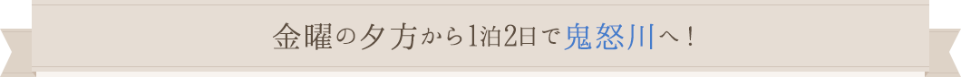 金曜の夕方から1泊2日で鬼怒川へ！