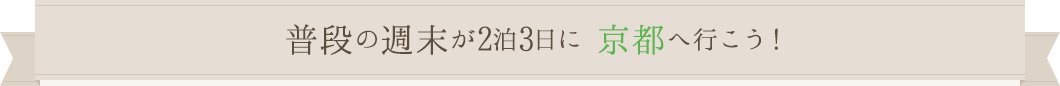 普段の週末が2泊3日に 京都へ行こう！