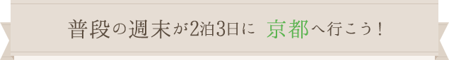普段の週末が2泊3日に 京都へ行こう！