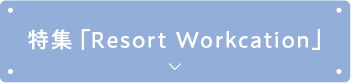 特集「Resort Workcation」